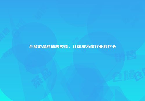 仓储茶品的销售步骤，让你成为茶行业的巨头
