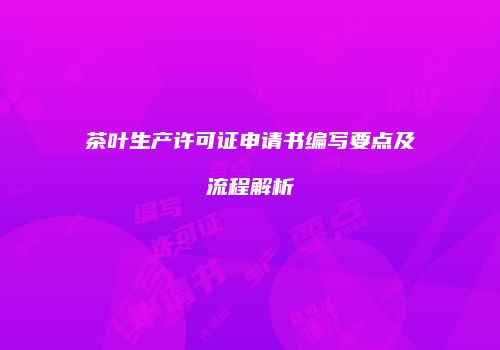 茶叶生产许可证申请书编写要点及流程解析
