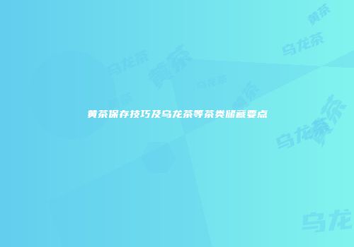 黄茶保存技巧及乌龙茶等茶类储藏要点