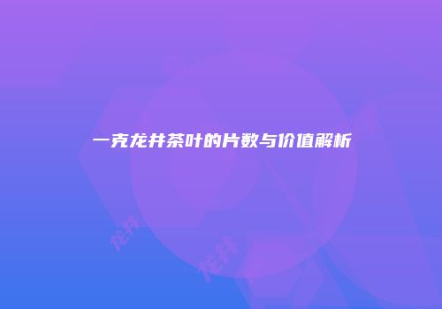 一克龙井茶叶的片数与价值解析