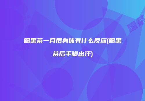 喝黑茶一月后身体有什么反应(喝黑茶后手脚出汗)