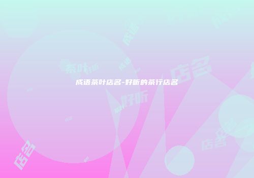 成语茶叶店名-好听的茶行店名