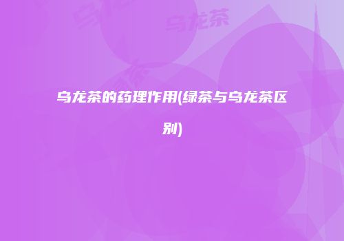 乌龙茶的药理作用(绿茶与乌龙茶区别)