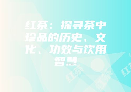 红茶：探寻茶中珍品的历史、文化、功效与饮用智慧