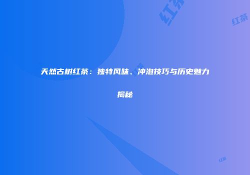 天然古树红茶：独特风味、冲泡技巧与历史魅力揭秘