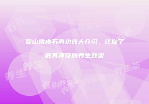 霍山铁皮石斛功效大介绍，让你了解其神奇的养生效果