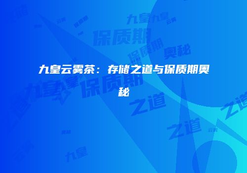 九皇云雾茶：存储之道与保质期奥秘