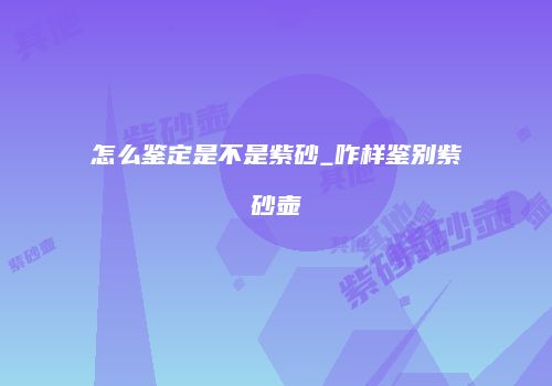 怎么鉴定是不是紫砂_咋样鉴别紫砂壶