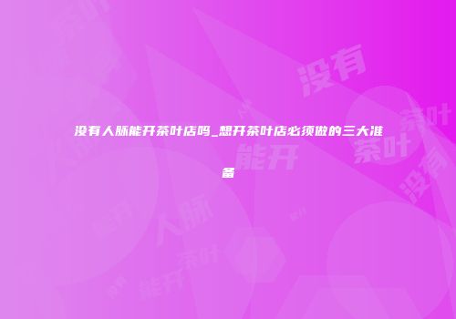 没有人脉能开茶叶店吗_想开茶叶店必须做的三大准备