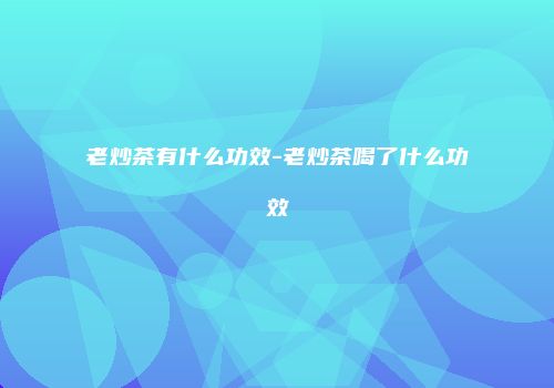 老炒茶有什么功效-老炒茶喝了什么功效