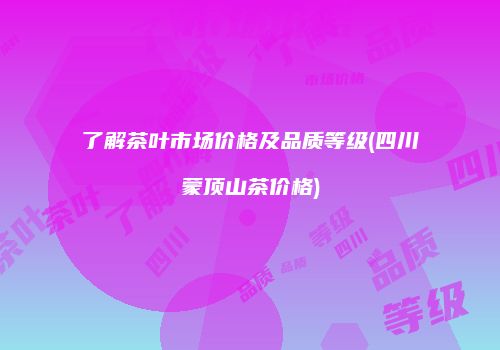 了解茶叶市场价格及品质等级(四川蒙顶山茶价格)