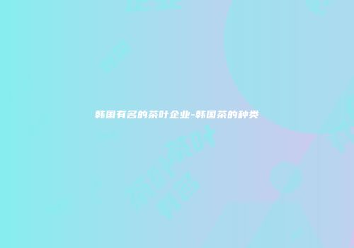 韩国有名的茶叶企业-韩国茶的种类
