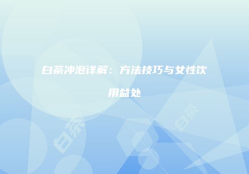 白茶冲泡详解：方法技巧与女性饮用益处