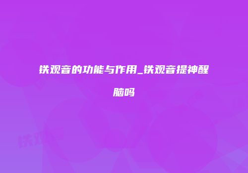 铁观音的功能与作用_铁观音提神醒脑吗