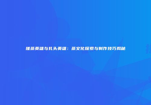 搓茶英雄与扎头英雄：茶文化探索与制作技巧揭秘