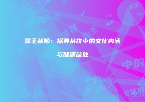 霸王茶姬：探寻茶饮中的文化内涵与健康益处