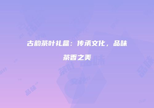古韵茶叶礼盒：传承文化，品味茶香之美