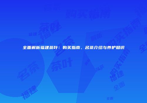 全面解析福建茶叶：购买指南、名茶介绍与养护知识
