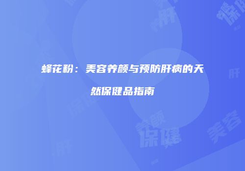 蜂花粉：美容养颜与预防肝病的天然保健品指南