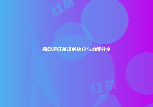 品尝深红茶汤的诀窍与心得分享