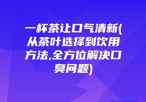 一杯茶让口气清新(从茶叶选择到饮用方法,全方位解决口臭问题)