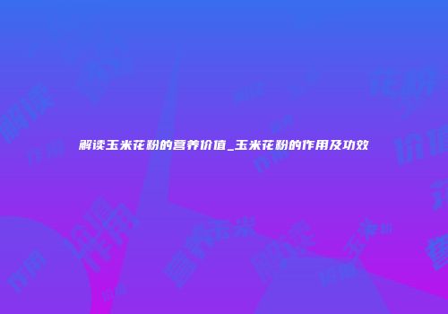 解读玉米花粉的营养价值_玉米花粉的作用及功效