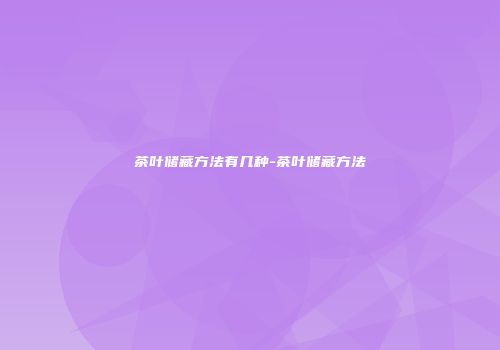 茶叶储藏方法有几种-茶叶储藏方法