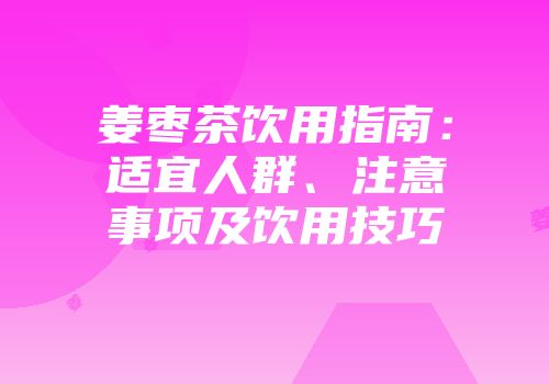 姜枣茶饮用指南：适宜人群、注意事项及饮用技巧