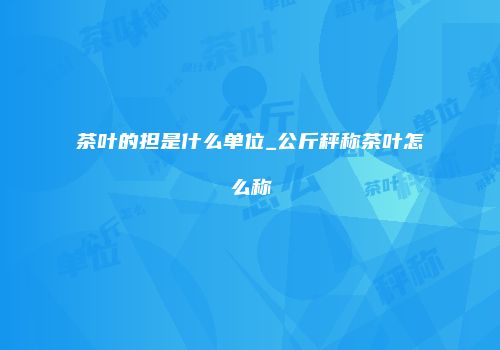 茶叶的担是什么单位_公斤秤称茶叶怎么称