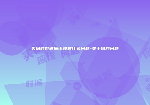 买锅的时候应该注意什么问题-关于锅的问题