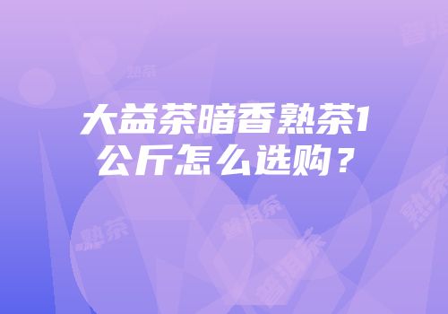 大益茶暗香熟茶1公斤怎么选购？