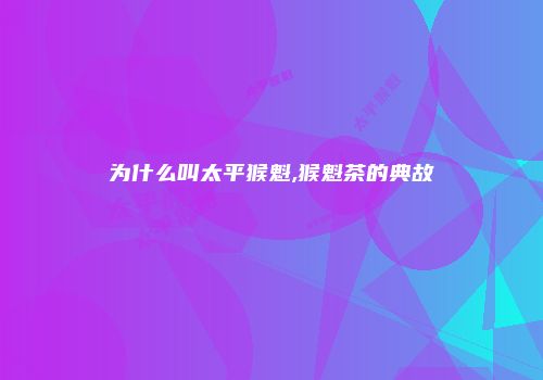 为什么叫太平猴魁,猴魁茶的典故