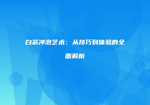 白茶冲泡艺术：从技巧到体验的全面解析
