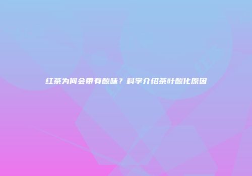 红茶为何会带有酸味？科学介绍茶叶酸化原因