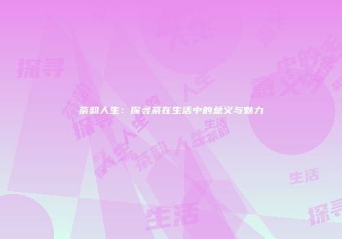茶韵人生：探寻茶在生活中的意义与魅力