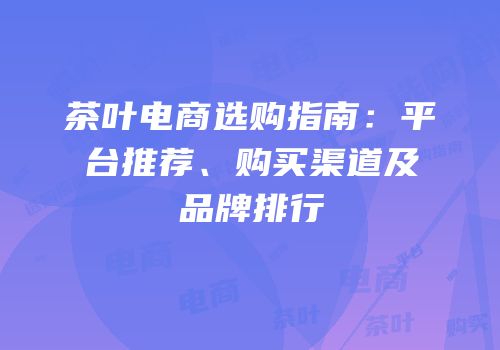 茶叶电商选购指南：平台推荐、购买渠道及品牌排行
