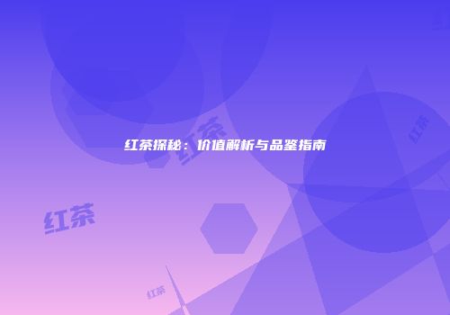 红茶探秘：价值解析与品鉴指南