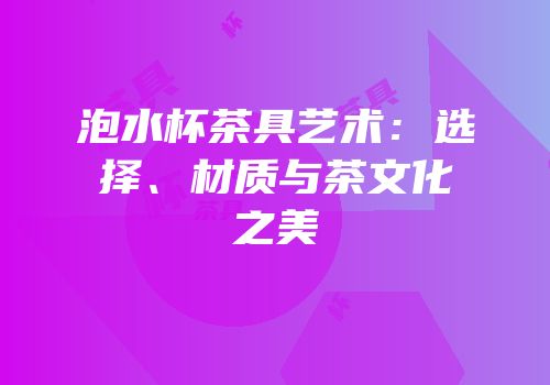 泡水杯茶具艺术：选择、材质与茶文化之美