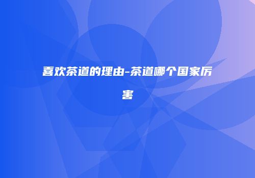 喜欢茶道的理由-茶道哪个国家厉害