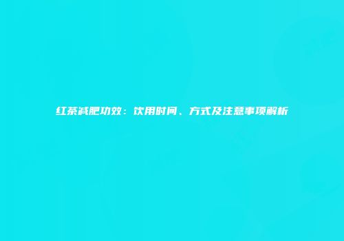 红茶减肥功效：饮用时间、方式及注意事项解析