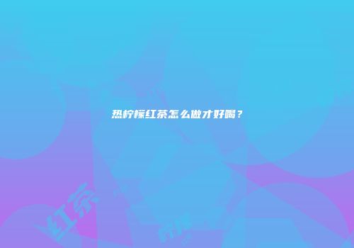 热柠檬红茶怎么做才好喝？