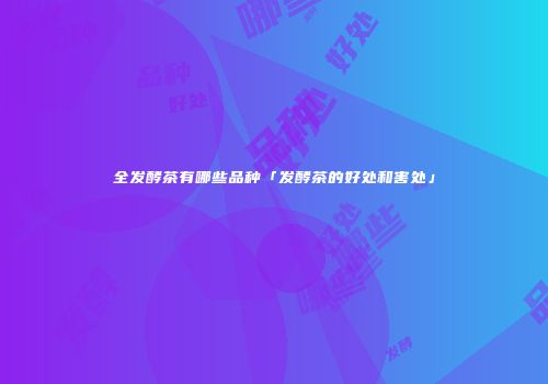 全发酵茶有哪些品种「发酵茶的好处和害处」