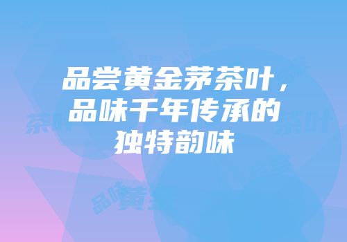 品尝黄金茅茶叶，品味千年传承的独特韵味