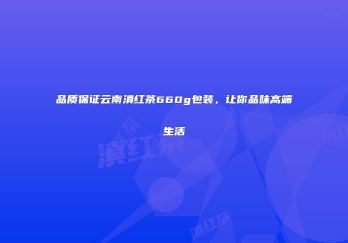 品质保证云南滇红茶660g包装，让你品味高端生活