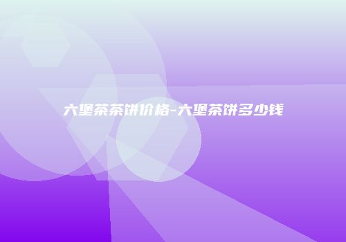 六堡茶茶饼价格-六堡茶饼多少钱