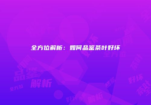 全方位解析：如何品鉴茶叶好坏