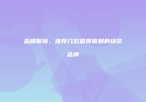 品质保障，推荐几款值得信赖的绿茶品牌