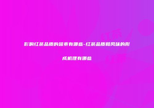 影响红茶品质的因素有哪些-红茶品质和风味的形成机理有哪些