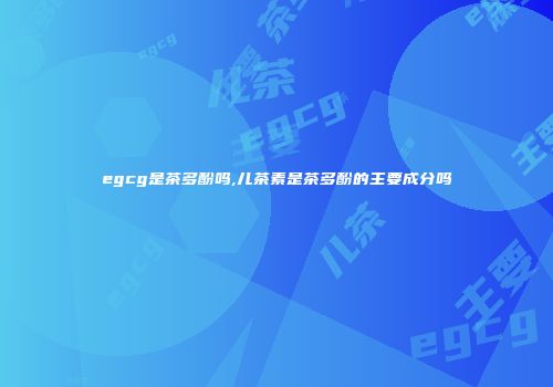 egcg是茶多酚吗,儿茶素是茶多酚的主要成分吗