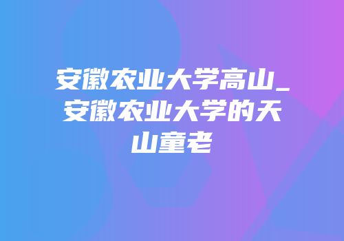安徽农业大学高山_安徽农业大学的天山童老